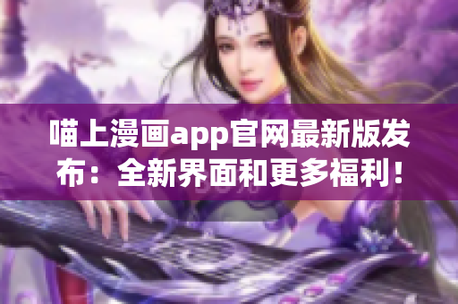 喵上漫畫app官網(wǎng)最新版發(fā)布：全新界面和更多福利！