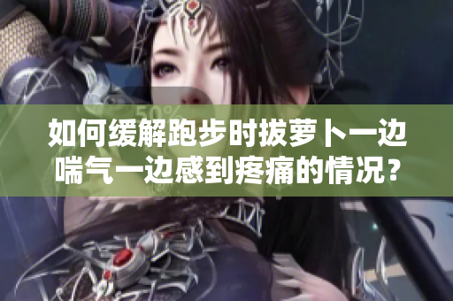 如何緩解跑步時拔蘿卜一邊喘氣一邊感到疼痛的情況？