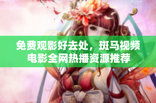 免費(fèi)觀影好去處，斑馬視頻電影全網(wǎng)熱播資源推薦