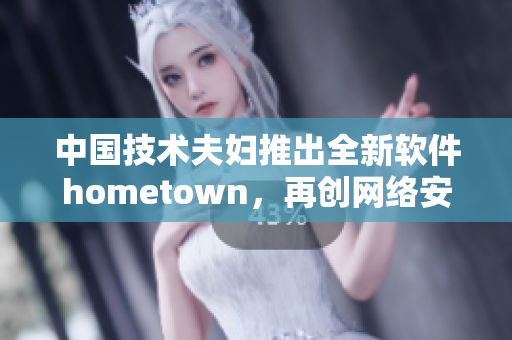 中國技術(shù)夫婦推出全新軟件hometown，再創(chuàng)網(wǎng)絡(luò)安全新標(biāo)桿