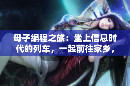 母子編程之旅：坐上信息時代的列車，一起前往家鄉(xiāng)，書寫軟件版本的新家