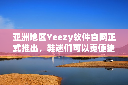 亞洲地區(qū)Yeezy軟件官網(wǎng)正式推出，鞋迷們可以更便捷地瀏覽購買熱門款式！