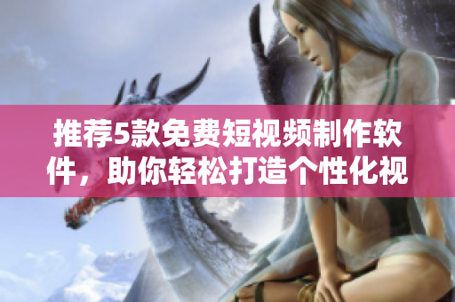 推薦5款免費短視頻制作軟件，助你輕松打造個性化視頻作品！