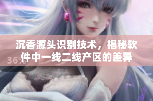 沉香源頭識(shí)別技術(shù)，揭秘軟件中一線(xiàn)二線(xiàn)產(chǎn)區(qū)的差異