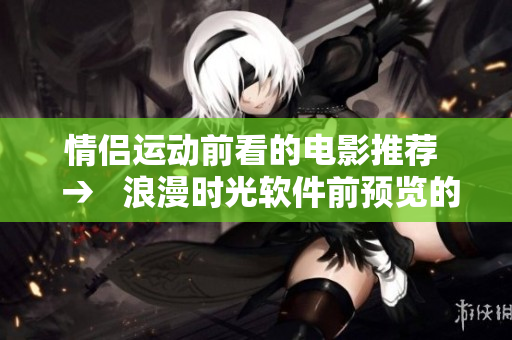 情侶運(yùn)動(dòng)前看的電影推薦  →   浪漫時(shí)光軟件前預(yù)覽的最佳選擇