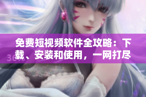 免費短視頻軟件全攻略：下載、安裝和使用，一網(wǎng)打盡！