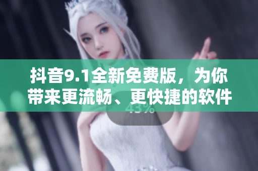 抖音9.1全新免費(fèi)版，為你帶來(lái)更流暢、更快捷的軟件體驗(yàn)！