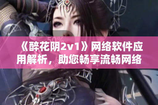《醉花陰2v1》網(wǎng)絡(luò)軟件應(yīng)用解析，助您暢享流暢網(wǎng)絡(luò)世界！