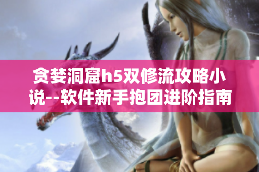 貪婪洞窟h(yuǎn)5雙修流攻略小說(shuō)--軟件新手抱團(tuán)進(jìn)階指南