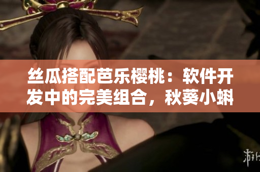絲瓜搭配芭樂櫻桃：軟件開發(fā)中的完美組合，秋葵小蝌蚪榴蓮技巧揭秘