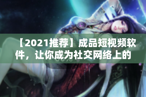 【2021推薦】成品短視頻軟件，讓你成為社交網(wǎng)絡(luò)上的小明星！快來下載體驗吧！