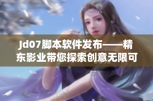 Jd07腳本軟件發(fā)布——精東影業(yè)帶您探索創(chuàng)意無限可能