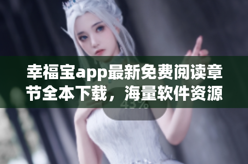 幸福寶app最新免費閱讀章節(jié)全本下載，海量軟件資源等你來體驗