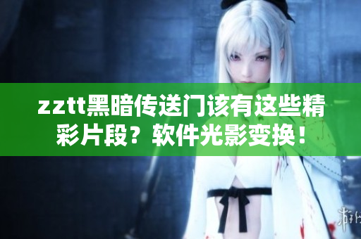 zztt黑暗傳送門該有這些精彩片段？軟件光影變換！