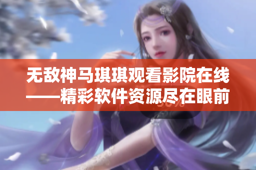 無(wú)敵神馬琪琪觀看影院在線——精彩軟件資源盡在眼前