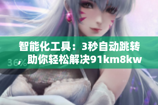 智能化工具：3秒自動(dòng)跳轉(zhuǎn)，助你輕松解決91km8kw問題