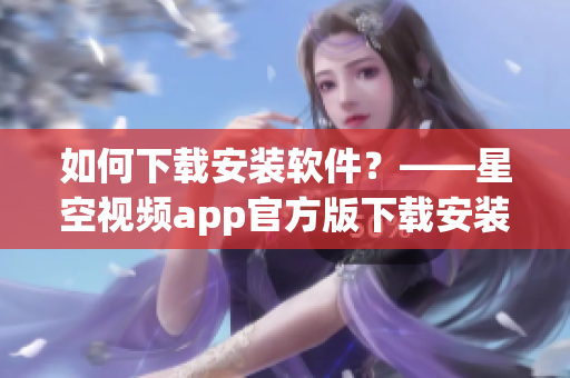 如何下載安裝軟件？——星空視頻app官方版下載安裝教程分享