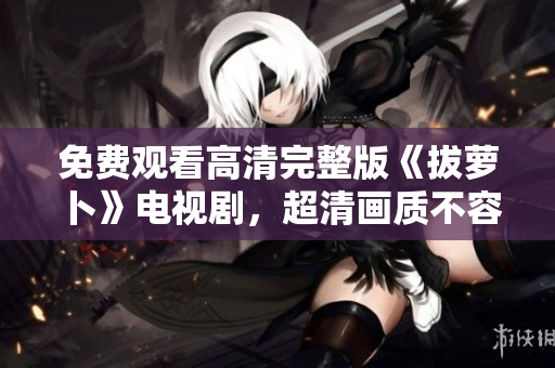 免費(fèi)觀看高清完整版《拔蘿卜》電視劇，超清畫質(zhì)不容錯過！