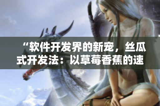 “軟件開(kāi)發(fā)界的新寵，絲瓜式開(kāi)發(fā)法：以草莓香蕉的速度打造高效程序”