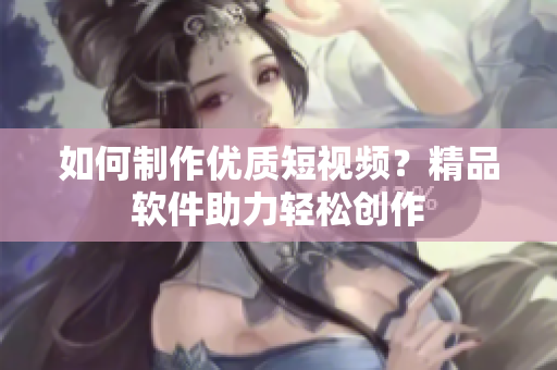 如何制作優(yōu)質短視頻？精品軟件助力輕松創(chuàng)作