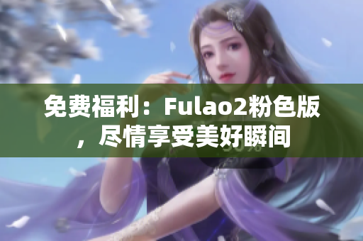 免費(fèi)福利：Fulao2粉色版，盡情享受美好瞬間