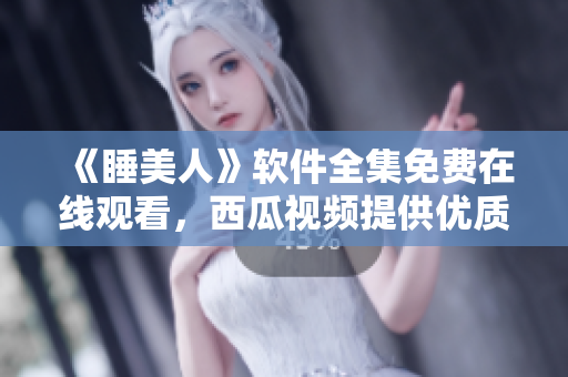 《睡美人》軟件全集免費在線觀看，西瓜視頻提供優(yōu)質(zhì)內(nèi)容