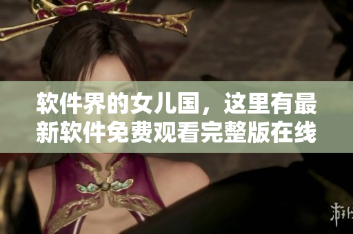 軟件界的女兒國，這里有最新軟件免費(fèi)觀看完整版在線！