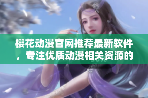 櫻花動漫官網推薦最新軟件，專注優(yōu)質動漫相關資源的分享和推薦