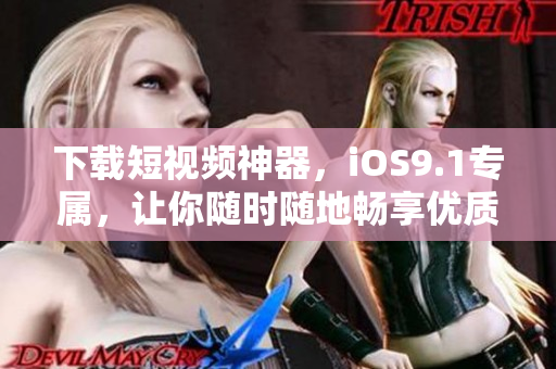 下載短視頻神器，iOS9.1專屬，讓你隨時隨地暢享優(yōu)質(zhì)視頻！