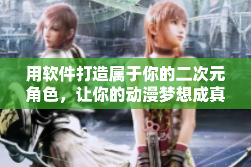 用軟件打造屬于你的二次元角色，讓你的動(dòng)漫夢想成真！