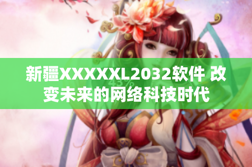新疆XXXXXL2032軟件 改變未來的網(wǎng)絡(luò)科技時(shí)代