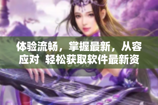 體驗(yàn)流暢，掌握最新，從容應(yīng)對(duì)  輕松獲取軟件最新資訊