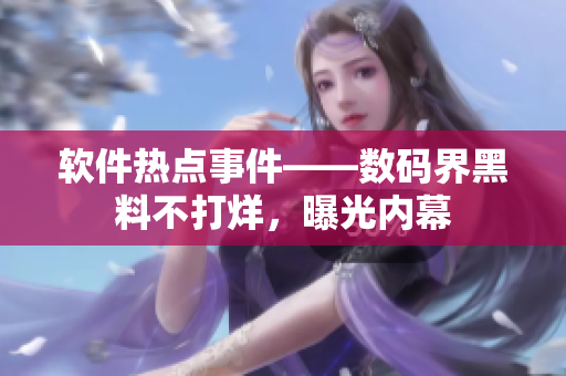 軟件熱點(diǎn)事件——數(shù)碼界黑料不打烊，曝光內(nèi)幕