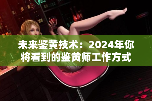 未來(lái)鑒黃技術(shù)：2024年你將看到的鑒黃師工作方式