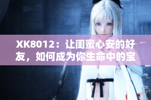 XK8012：讓閨蜜心安的好友，如何成為你生命中的寶貴財(cái)富