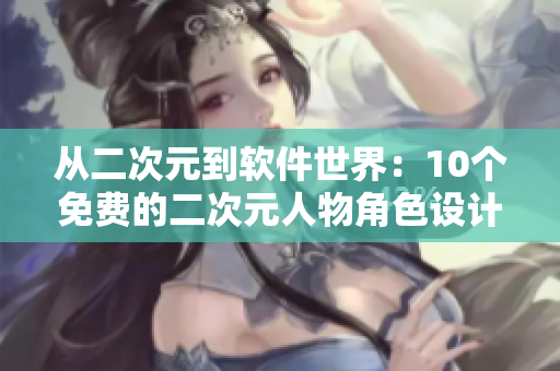 從二次元到軟件世界：10個免費的二次元人物角色設計軟件推薦