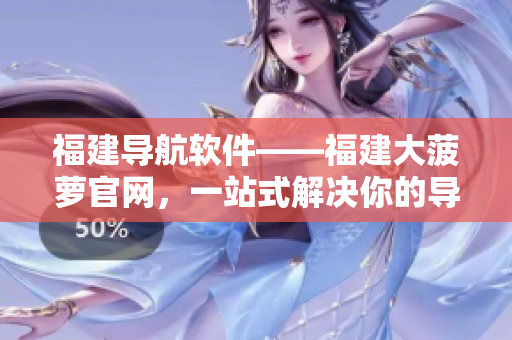 福建導航軟件——福建大菠蘿官網(wǎng)，一站式解決你的導航需求