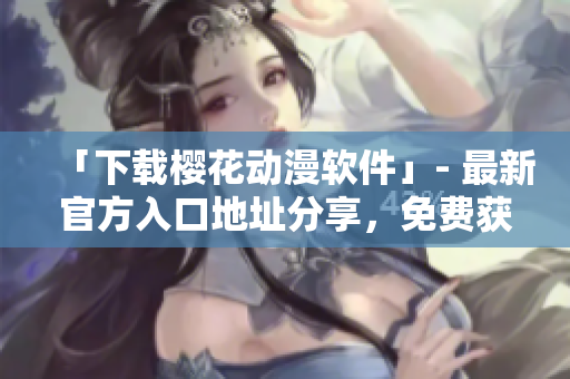 「下載櫻花動漫軟件」- 最新官方入口地址分享，免費獲取海量動漫資源！