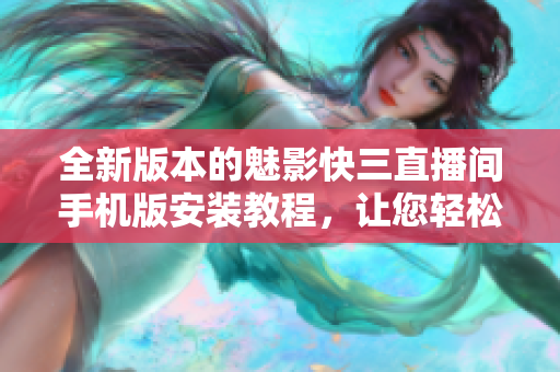 全新版本的魅影快三直播間手機(jī)版安裝教程，讓您輕松體驗(yàn)精彩直播。