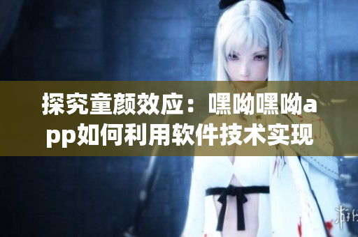 探究童顏效應(yīng)：嘿呦嘿呦app如何利用軟件技術(shù)實(shí)現(xiàn)青春永駐？