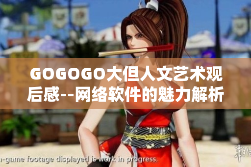 GOGOGO大但人文藝術觀后感--網(wǎng)絡軟件的魅力解析