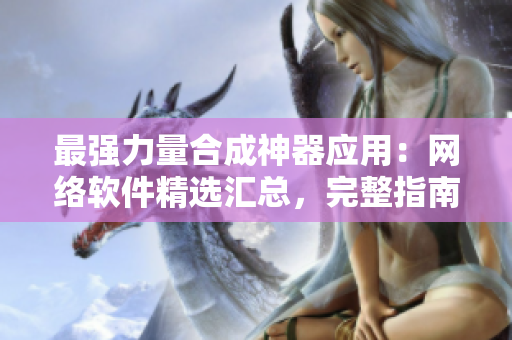 最強(qiáng)力量合成神器應(yīng)用：網(wǎng)絡(luò)軟件精選匯總，完整指南