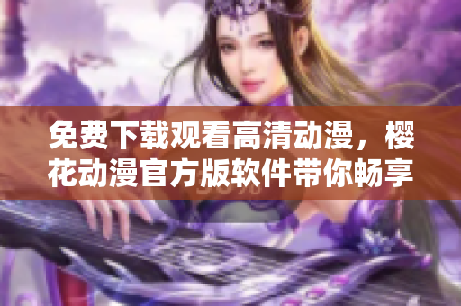 免費(fèi)下載觀看高清動(dòng)漫，櫻花動(dòng)漫官方版軟件帶你暢享動(dòng)漫世界