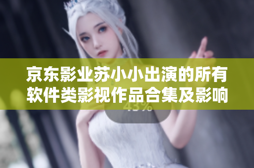 京東影業(yè)蘇小小出演的所有軟件類影視作品合集及影響解析