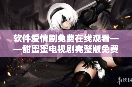 軟件愛(ài)情劇免費(fèi)在線觀看——甜蜜蜜電視劇完整版免費(fèi)觀看