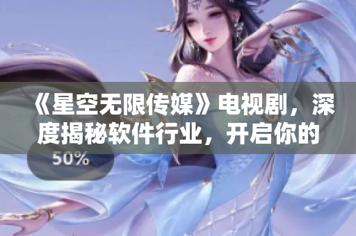 《星空無限傳媒》電視劇，深度揭秘軟件行業(yè)，開啟你的網(wǎng)絡(luò)軟件之旅！
