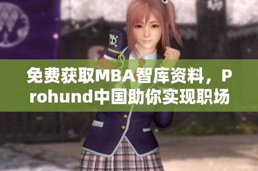 免費(fèi)獲取MBA智庫資料，Prohund中國助你實(shí)現(xiàn)職場(chǎng)飛躍
