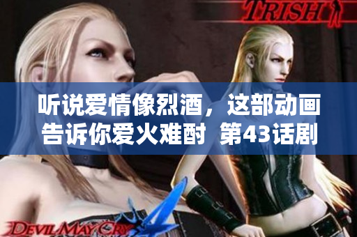 聽說愛情像烈酒，這部動畫告訴你愛火難酎  第43話劇透