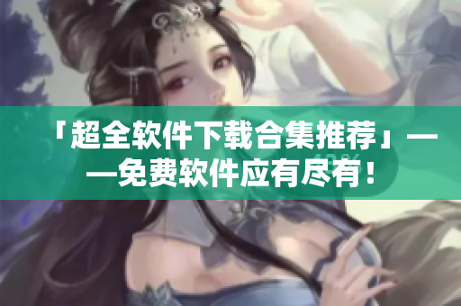 「超全軟件下載合集推薦」——免費軟件應(yīng)有盡有！