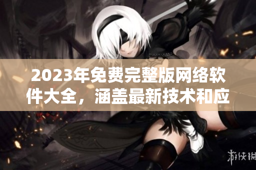 2023年免費(fèi)完整版網(wǎng)絡(luò)軟件大全，涵蓋最新技術(shù)和應(yīng)用！